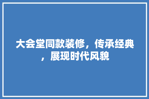 大会堂同款装修，传承经典，展现时代风貌 大会堂同款装修，传承经典，展现时代风貌 家居装饰
