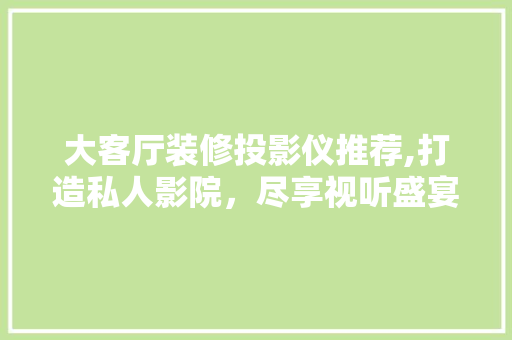 大客厅装修投影仪推荐,打造私人影院，尽享视听盛宴 大客厅装修投影仪推荐,打造私人影院，尽享视听盛宴 二手房