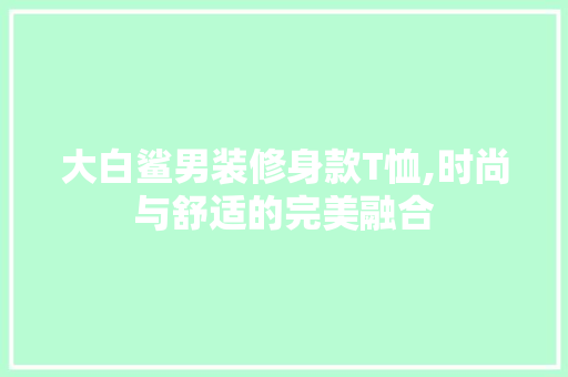 大白鲨男装修身款T恤,时尚与舒适的完美融合