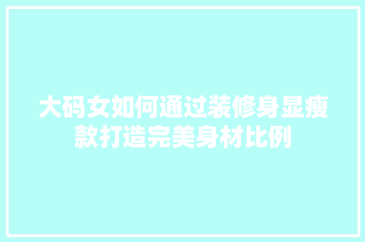 大码女如何通过装修身显瘦款打造完美身材比例 大码女如何通过装修身显瘦款打造完美身材比例 家居装饰