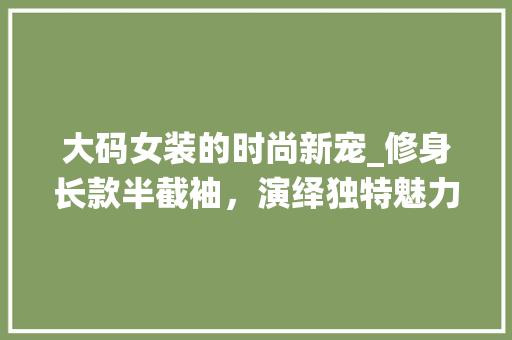 大码女装的时尚新宠_修身长款半截袖，演绎独特魅力