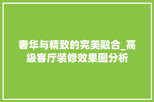 奢华与精致的完美融合_高级客厅装修效果图分析，高级感客厅装修。