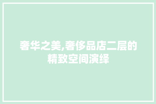 奢华之美,奢侈品店二层的精致空间演绎 奢华之美,奢侈品店二层的精致空间演绎 家居装饰