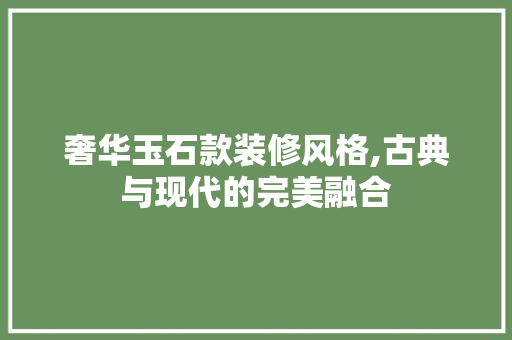奢华玉石款装修风格,古典与现代的完美融合 奢华玉石款装修风格,古典与现代的完美融合 家居装饰