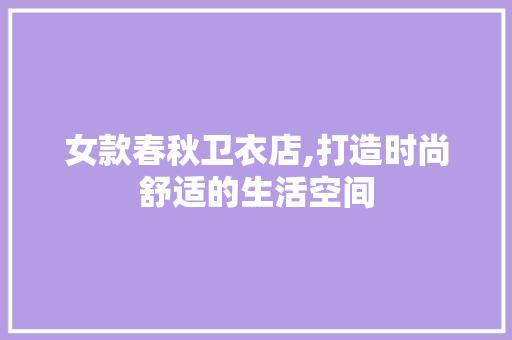 女款春秋卫衣店,打造时尚舒适的生活空间 女款春秋卫衣店,打造时尚舒适的生活空间 家居装饰