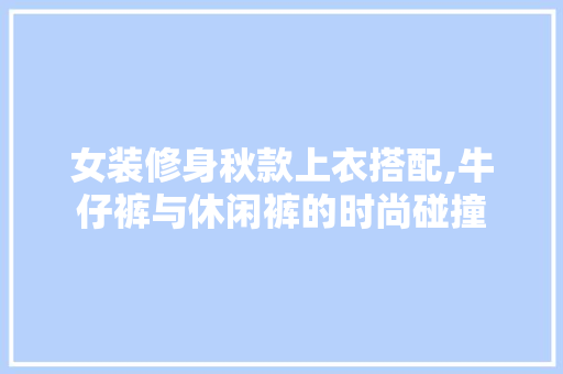 女装修身秋款上衣搭配,牛仔裤与休闲裤的时尚碰撞 女装修身秋款上衣搭配,牛仔裤与休闲裤的时尚碰撞 买房须知
