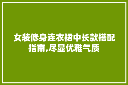 女装修身连衣裙中长款搭配指南,尽显优雅气质 女装修身连衣裙中长款搭配指南,尽显优雅气质 买房须知
