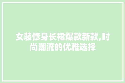 女装修身长裙爆款新款,时尚潮流的优雅选择