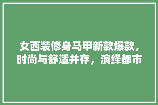 女西装修身马甲新款爆款，时尚与舒适并存，演绎都市女性的优雅风采 女西装修身马甲新款爆款，时尚与舒适并存，演绎都市女性的优雅风采 装修知识