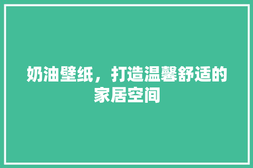 奶油壁纸，打造温馨舒适的家居空间 奶油壁纸，打造温馨舒适的家居空间 家居装饰