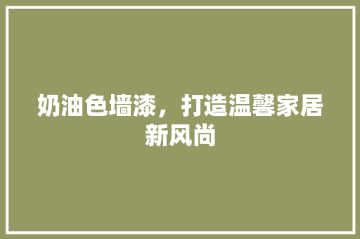 奶油色墙漆，打造温馨家居新风尚 奶油色墙漆，打造温馨家居新风尚 家居设计