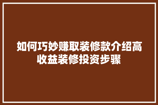 如何巧妙赚取装修款介绍高收益装修投资步骤，装修如何赚钱。