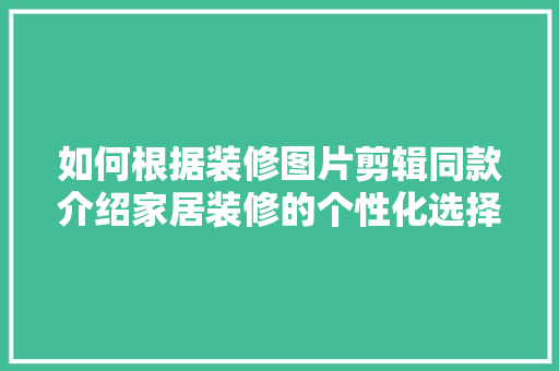 如何根据装修图片剪辑同款介绍家居装修的个性化选择之路 如何根据装修图片剪辑同款介绍家居装修的个性化选择之路 家居设计