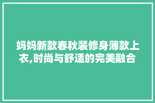 妈妈新款春秋装修身薄款上衣,时尚与舒适的完美融合 妈妈新款春秋装修身薄款上衣,时尚与舒适的完美融合 买房须知