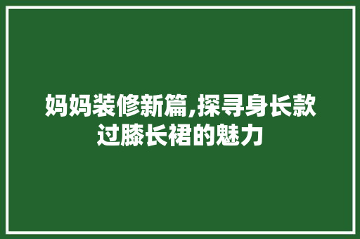妈妈装修新篇,探寻身长款过膝长裙的魅力 妈妈装修新篇,探寻身长款过膝长裙的魅力 装修知识