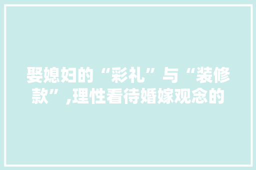 娶媳妇的“彩礼”与“装修款”,理性看待婚嫁观念的转变