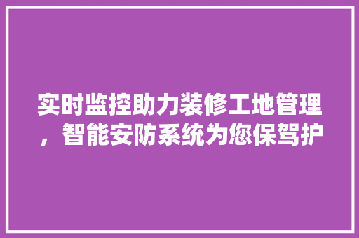 实时监控助力装修工地管理，智能安防系统为您保驾护航 实时监控助力装修工地管理，智能安防系统为您保驾护航 买房须知