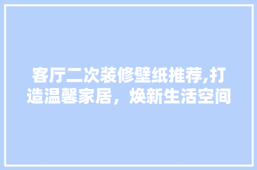 客厅二次装修壁纸推荐,打造温馨家居，焕新生活空间 客厅二次装修壁纸推荐,打造温馨家居，焕新生活空间 家居装饰
