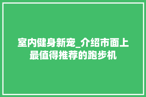 室内健身新宠_介绍市面上最值得推荐的跑步机 室内健身新宠_介绍市面上最值得推荐的跑步机 二手房