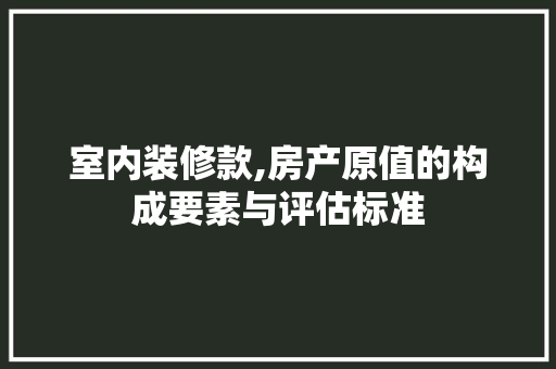 室内装修款,房产原值的构成要素与评估标准