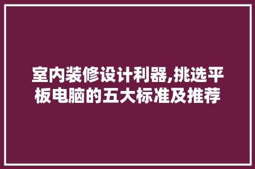 室内装修设计利器,挑选平板电脑的五大标准及推荐