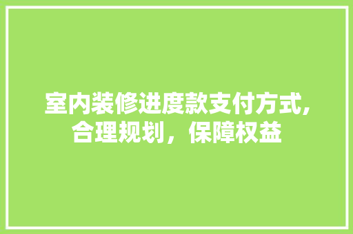 室内装修进度款支付方式,合理规划，保障权益