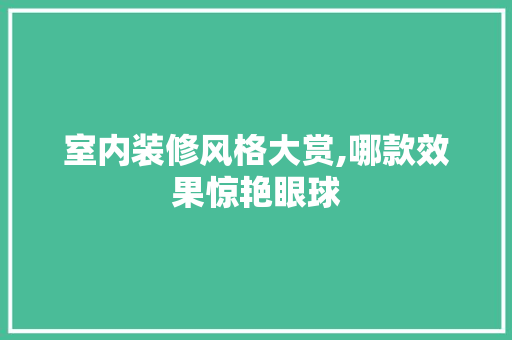 室内装修风格大赏,哪款效果惊艳眼球