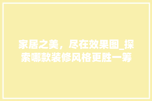 家居之美，尽在效果图_探索哪款装修风格更胜一筹 家居之美，尽在效果图_探索哪款装修风格更胜一筹 家居装饰