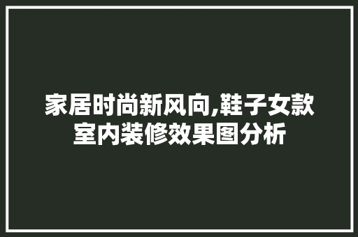 家居时尚新风向,鞋子女款室内装修效果图分析 家居时尚新风向,鞋子女款室内装修效果图分析 二手房