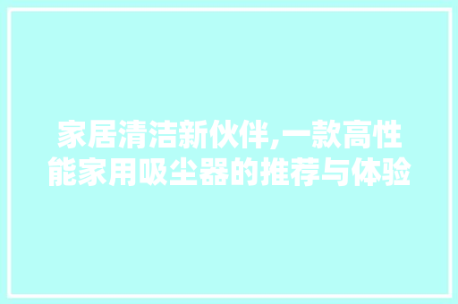 家居清洁新伙伴,一款高性能家用吸尘器的推荐与体验分享 家居清洁新伙伴,一款高性能家用吸尘器的推荐与体验分享 二手房