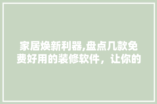 家居焕新利器,盘点几款免费好用的装修软件，让你的家焕然一新！