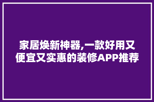 家居焕新神器,一款好用又便宜又实惠的装修APP推荐