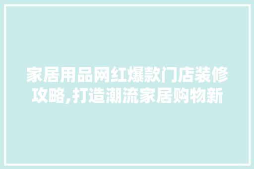 家居用品网红爆款门店装修攻略,打造潮流家居购物新体验 家居用品网红爆款门店装修攻略,打造潮流家居购物新体验 家居装饰