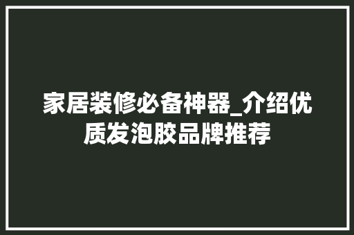 家居装修必备神器_介绍优质发泡胶品牌推荐 家居装修必备神器_介绍优质发泡胶品牌推荐 装修知识