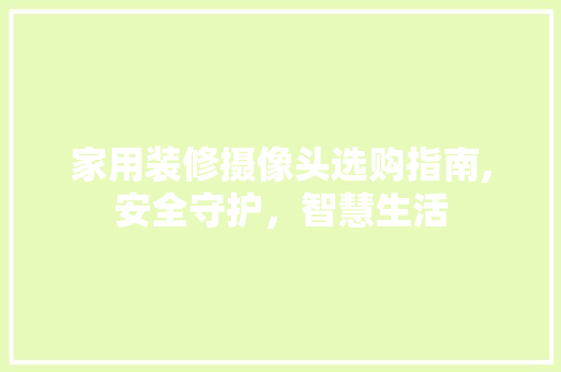 家用装修摄像头选购指南,安全守护，智慧生活