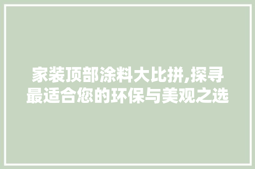 家装顶部涂料大比拼,探寻最适合您的环保与美观之选