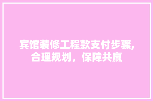 宾馆装修工程款支付步骤,合理规划，保障共赢