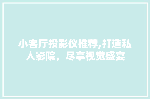 小客厅投影仪推荐,打造私人影院，尽享视觉盛宴