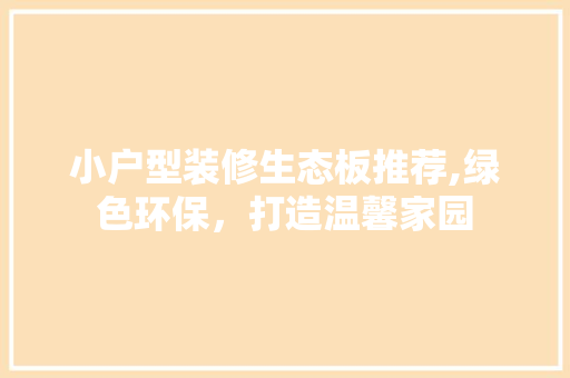 小户型装修生态板推荐,绿色环保，打造温馨家园 小户型装修生态板推荐,绿色环保，打造温馨家园 买房须知