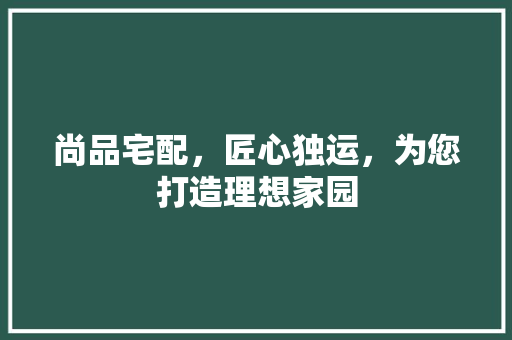 尚品宅配，匠心独运，为您打造理想家园