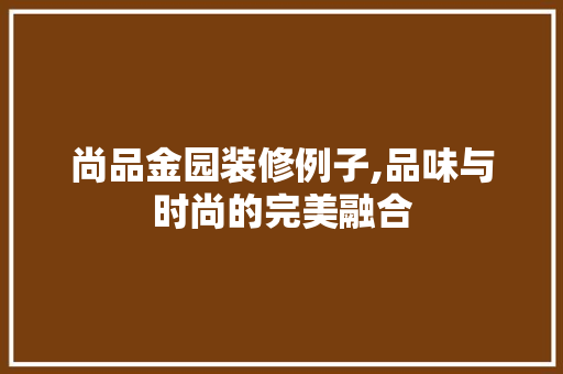 尚品金园装修例子,品味与时尚的完美融合 尚品金园装修例子,品味与时尚的完美融合 家居装饰