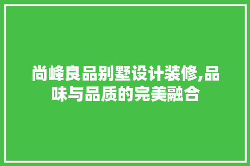 尚峰良品别墅设计装修,品味与品质的完美融合