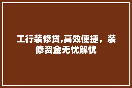 工行装修贷,高效便捷，装修资金无忧解忧 工行装修贷,高效便捷，装修资金无忧解忧 装修知识