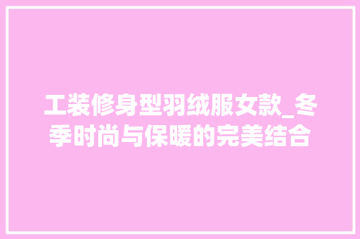 工装修身型羽绒服女款_冬季时尚与保暖的完美结合 工装修身型羽绒服女款_冬季时尚与保暖的完美结合 家居装饰