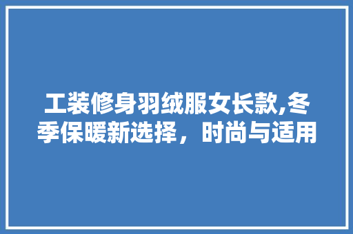 工装修身羽绒服女长款,冬季保暖新选择，时尚与适用的完美融合 工装修身羽绒服女长款,冬季保暖新选择，时尚与适用的完美融合 装修知识