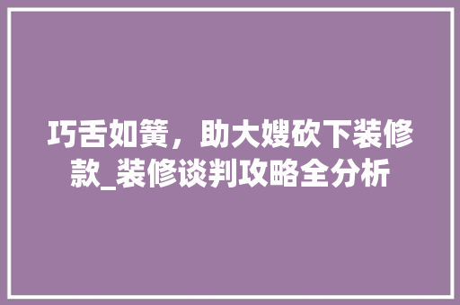巧舌如簧，助大嫂砍下装修款_装修谈判攻略全分析 巧舌如簧，助大嫂砍下装修款_装修谈判攻略全分析 装修知识