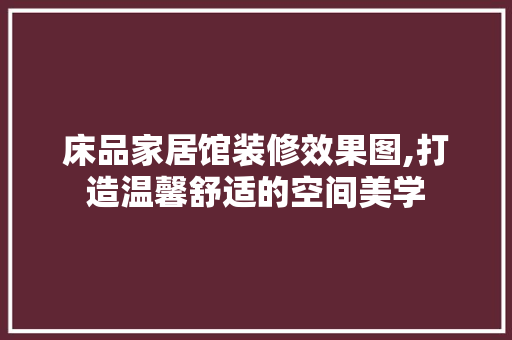床品家居馆装修效果图,打造温馨舒适的空间美学