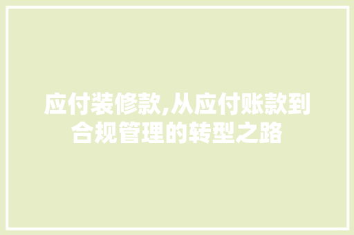 应付装修款,从应付账款到合规管理的转型之路