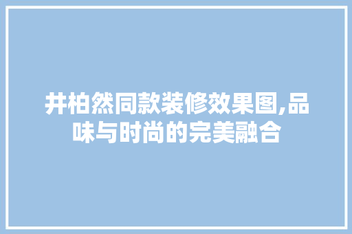 井柏然同款装修效果图,品味与时尚的完美融合 井柏然同款装修效果图,品味与时尚的完美融合 家居装饰