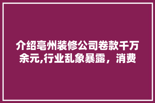 介绍亳州装修公司卷款千万余元,行业乱象暴露，消费者权益保护待加强 介绍亳州装修公司卷款千万余元,行业乱象暴露，消费者权益保护待加强 家居设计